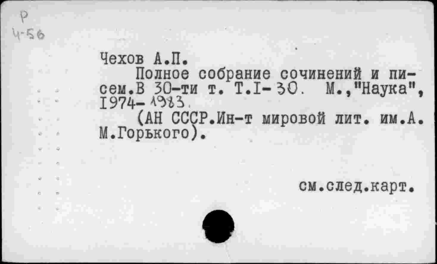 ﻿?
■ £ Ь
Чехов А.П.
Полное собрание сочинений и писем.В 50-ти т. Т.1-50. М.,"Наука” 1974-
(АН СССР.Ин-т мировой лит. им.А М.Горького).
см.след.карт.